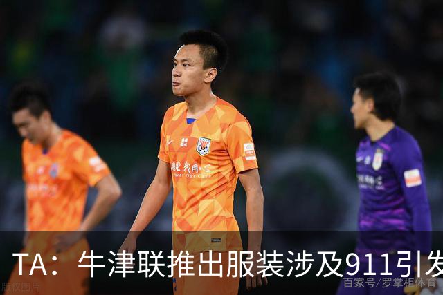 TA：牛津联推出服装涉及911引发争议，俱乐部下架服装+致歉